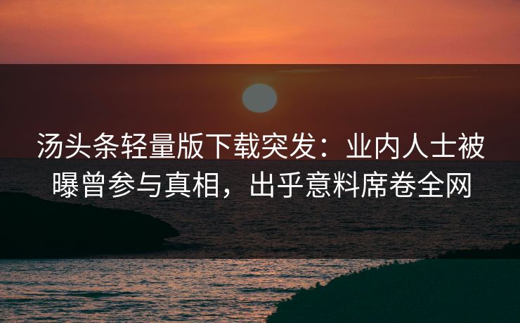 汤头条轻量版下载突发：业内人士被曝曾参与真相，出乎意料席卷全网