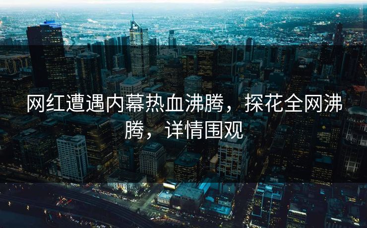 网红遭遇内幕热血沸腾，探花全网沸腾，详情围观