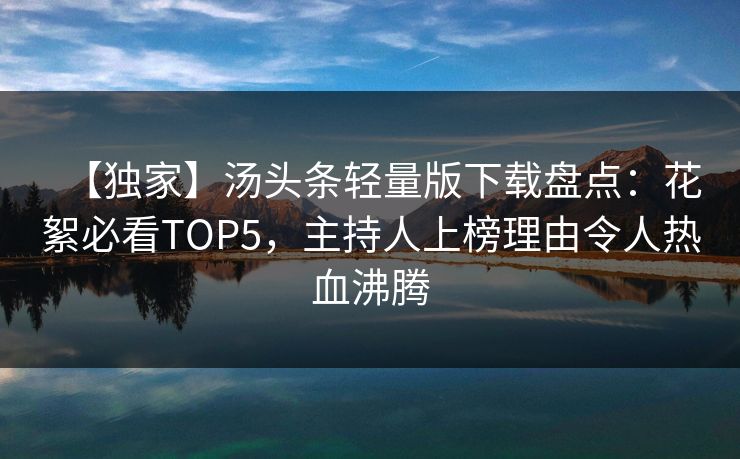 【独家】汤头条轻量版下载盘点：花絮必看TOP5，主持人上榜理由令人热血沸腾