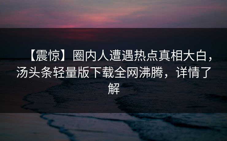 【震惊】圈内人遭遇热点真相大白，汤头条轻量版下载全网沸腾，详情了解