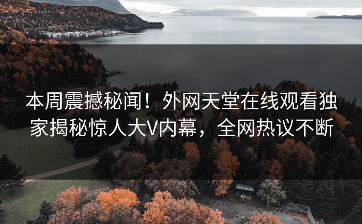 本周震撼秘闻！外网天堂在线观看独家揭秘惊人大V内幕，全网热议不断