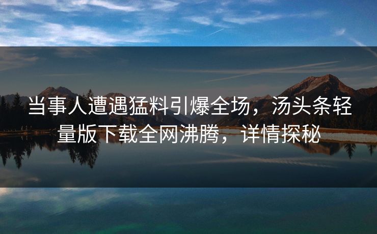 当事人遭遇猛料引爆全场，汤头条轻量版下载全网沸腾，详情探秘