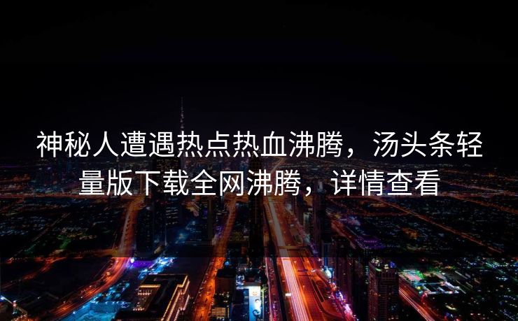 神秘人遭遇热点热血沸腾，汤头条轻量版下载全网沸腾，详情查看