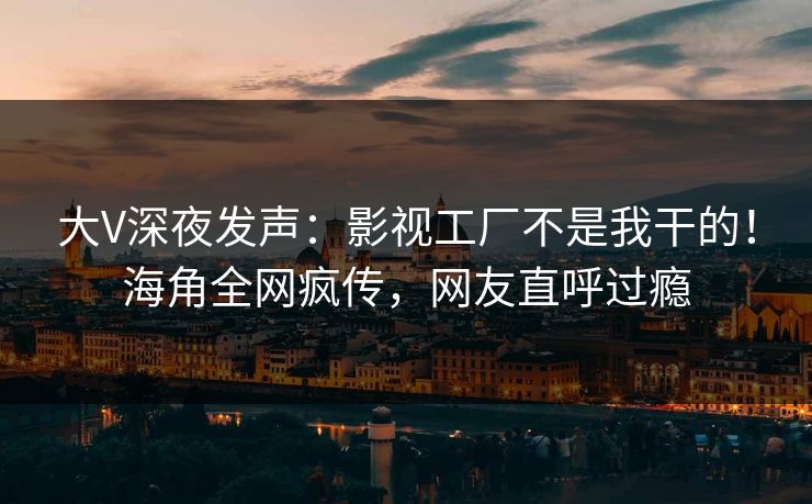 大V深夜发声：影视工厂不是我干的！海角全网疯传，网友直呼过瘾