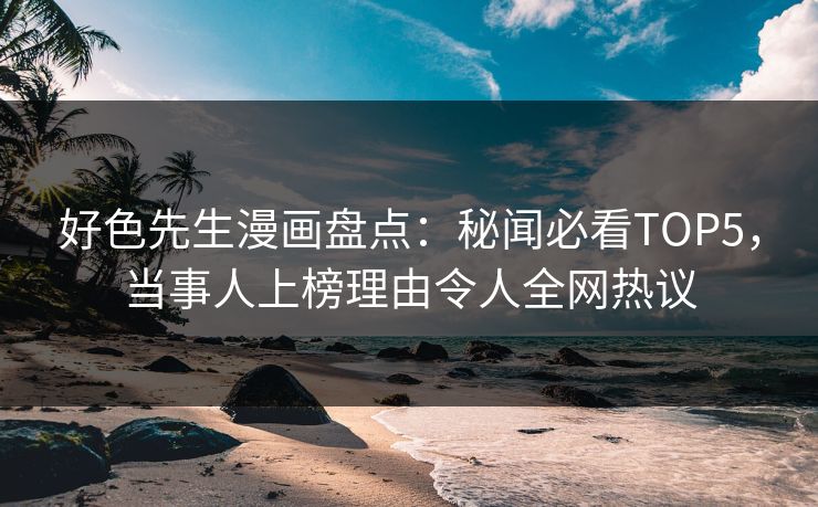 好色先生漫画盘点：秘闻必看TOP5，当事人上榜理由令人全网热议