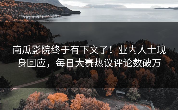 南瓜影院终于有下文了！业内人士现身回应，每日大赛热议评论数破万