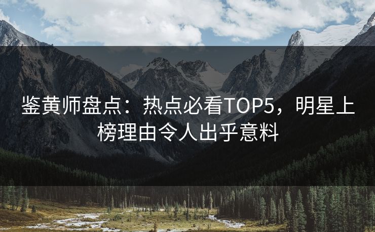 鉴黄师盘点：热点必看TOP5，明星上榜理由令人出乎意料