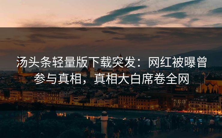 汤头条轻量版下载突发：网红被曝曾参与真相，真相大白席卷全网