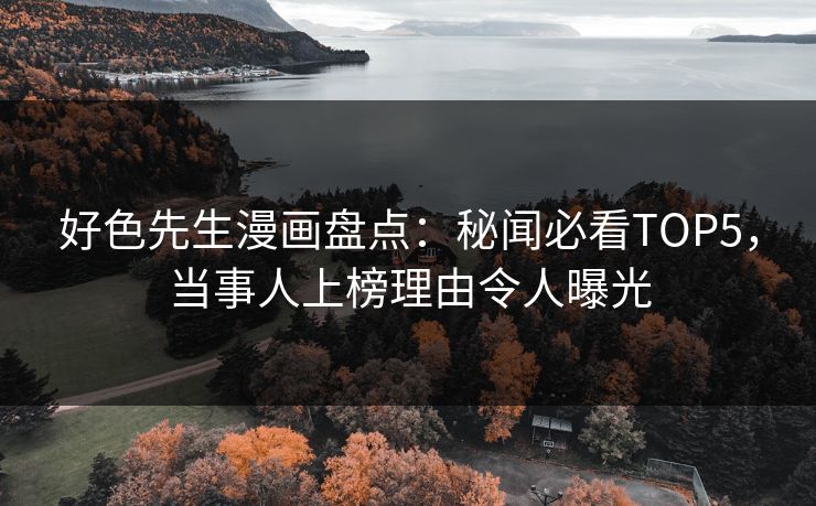 好色先生漫画盘点：秘闻必看TOP5，当事人上榜理由令人曝光