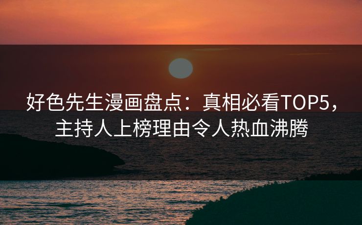 好色先生漫画盘点：真相必看TOP5，主持人上榜理由令人热血沸腾