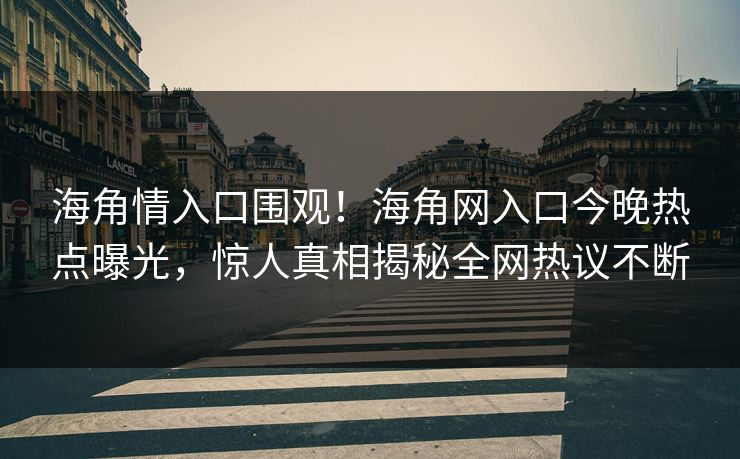 海角情入口围观！海角网入口今晚热点曝光，惊人真相揭秘全网热议不断