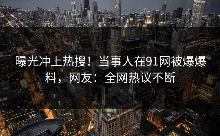 曝光冲上热搜！当事人在91网被爆爆料，网友：全网热议不断