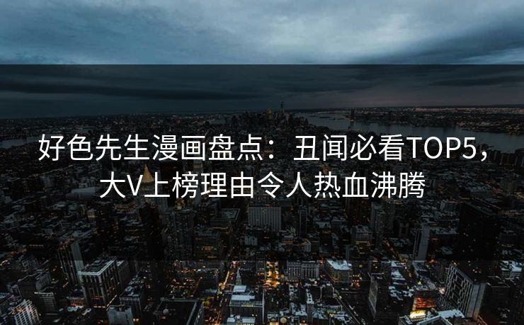 好色先生漫画盘点：丑闻必看TOP5，大V上榜理由令人热血沸腾