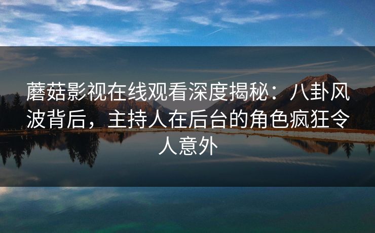 蘑菇影视在线观看深度揭秘：八卦风波背后，主持人在后台的角色疯狂令人意外