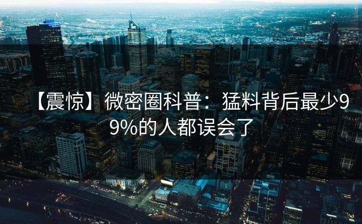 【震惊】微密圈科普：猛料背后最少99%的人都误会了