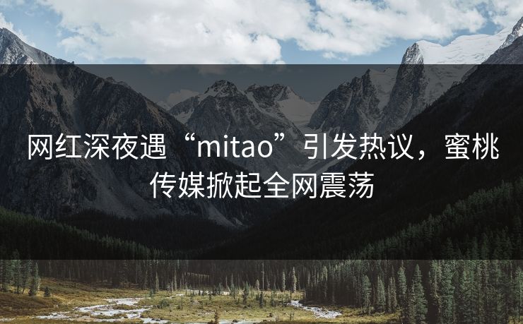 网红深夜遇“mitao”引发热议，蜜桃传媒掀起全网震荡
