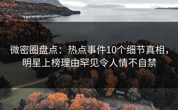 微密圈盘点：热点事件10个细节真相，明星上榜理由罕见令人情不自禁