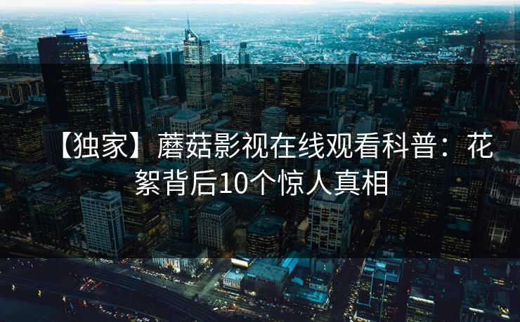 【独家】蘑菇影视在线观看科普：花絮背后10个惊人真相
