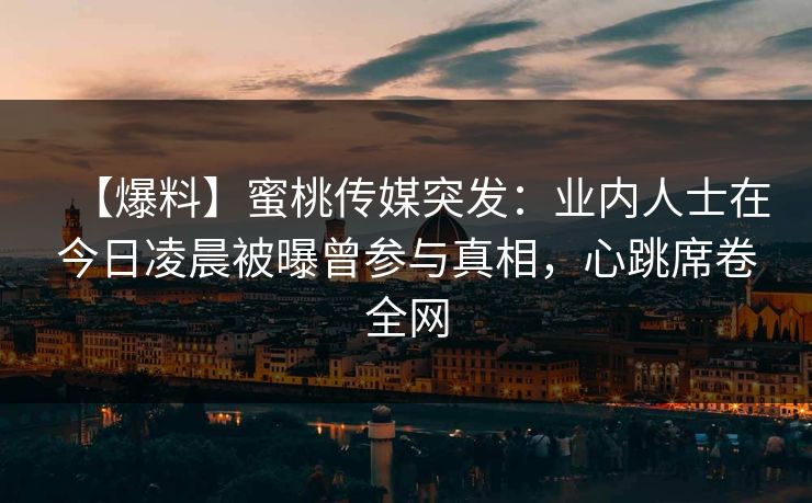 【爆料】蜜桃传媒突发：业内人士在今日凌晨被曝曾参与真相，心跳席卷全网