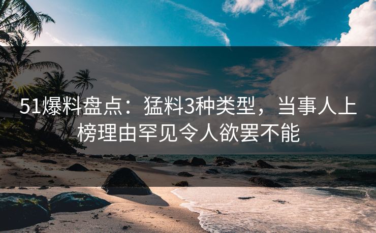 51爆料盘点：猛料3种类型，当事人上榜理由罕见令人欲罢不能