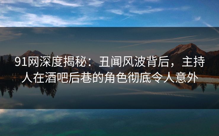 91网深度揭秘：丑闻风波背后，主持人在酒吧后巷的角色彻底令人意外