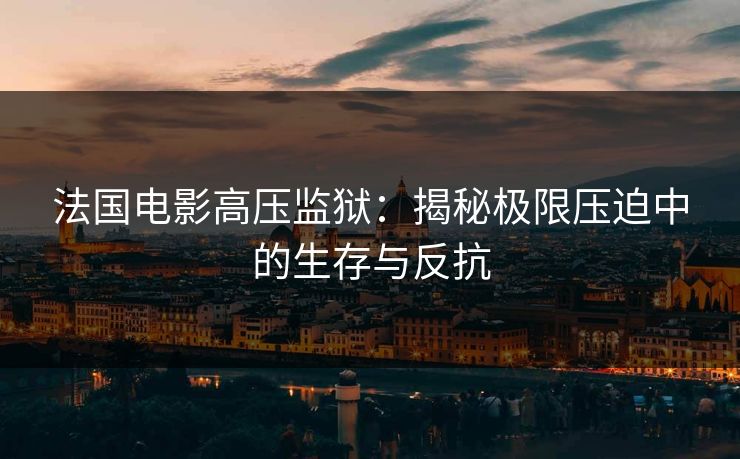 法国电影高压监狱：揭秘极限压迫中的生存与反抗