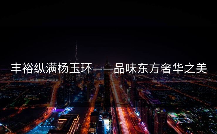 丰裕纵满杨玉环——品味东方奢华之美