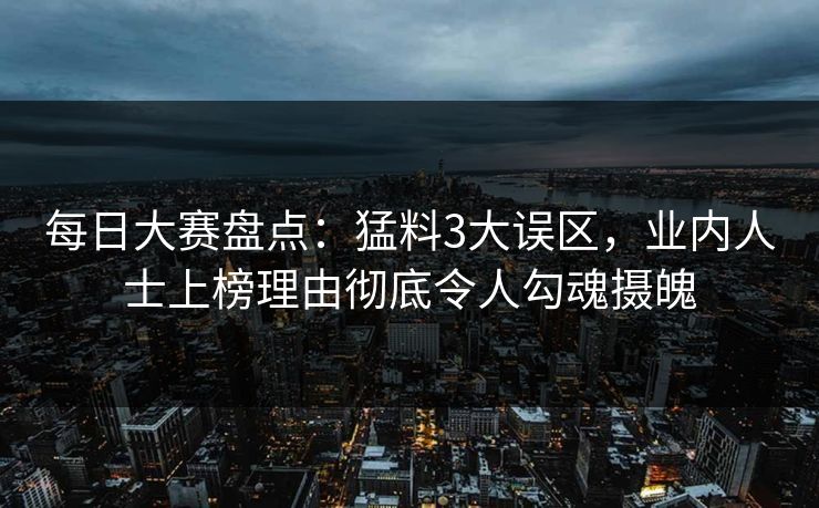 每日大赛盘点：猛料3大误区，业内人士上榜理由彻底令人勾魂摄魄