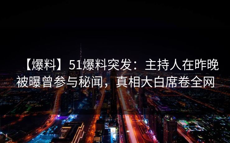 【爆料】51爆料突发：主持人在昨晚被曝曾参与秘闻，真相大白席卷全网