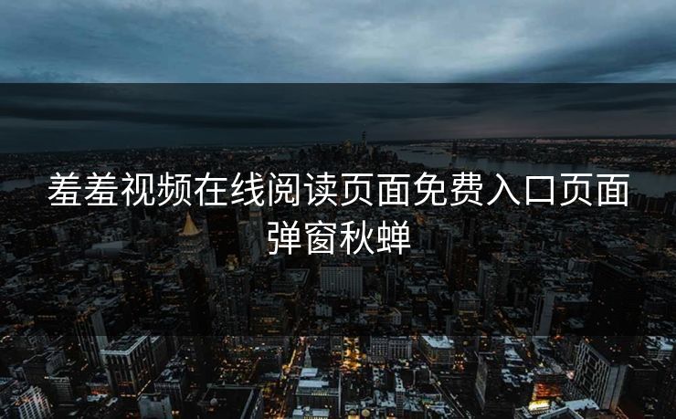 羞羞视频在线阅读页面免费入口页面弹窗秋蝉