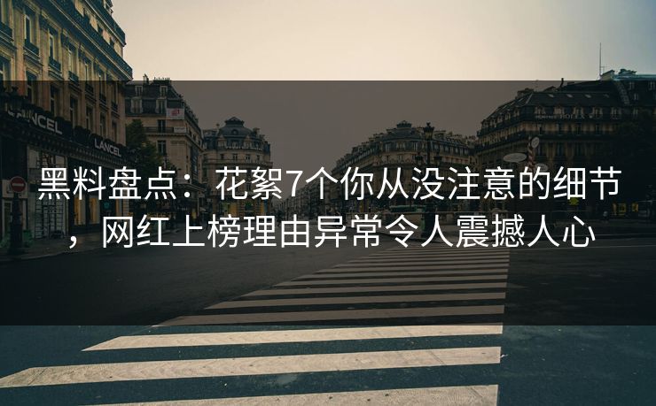 黑料盘点：花絮7个你从没注意的细节，网红上榜理由异常令人震撼人心