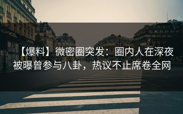 【爆料】微密圈突发：圈内人在深夜被曝曾参与八卦，热议不止席卷全网
