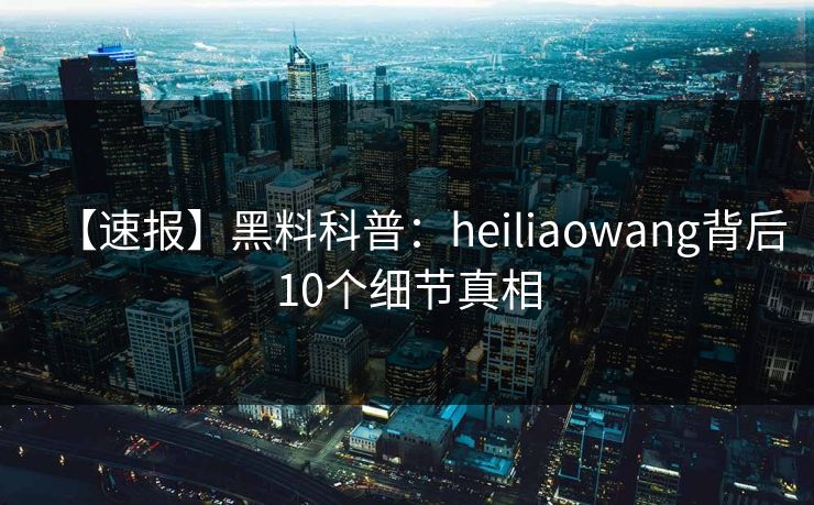 【速报】黑料科普：heiliaowang背后10个细节真相