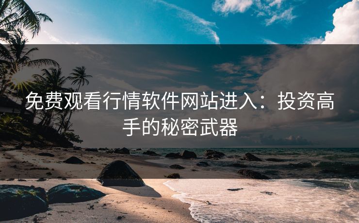 免费观看行情软件网站进入：投资高手的秘密武器
