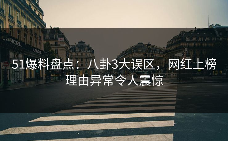 51爆料盘点：八卦3大误区，网红上榜理由异常令人震惊