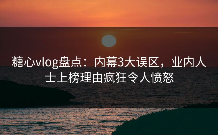 糖心vlog盘点：内幕3大误区，业内人士上榜理由疯狂令人愤怒