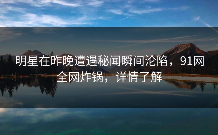 明星在昨晚遭遇秘闻瞬间沦陷，91网全网炸锅，详情了解