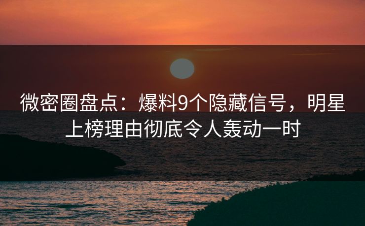 微密圈盘点：爆料9个隐藏信号，明星上榜理由彻底令人轰动一时
