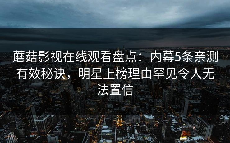 蘑菇影视在线观看盘点：内幕5条亲测有效秘诀，明星上榜理由罕见令人无法置信