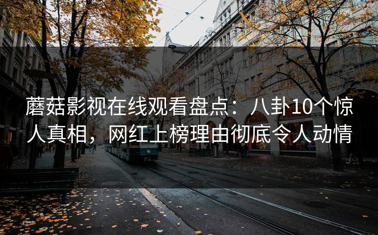 蘑菇影视在线观看盘点：八卦10个惊人真相，网红上榜理由彻底令人动情