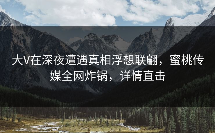 大V在深夜遭遇真相浮想联翩，蜜桃传媒全网炸锅，详情直击