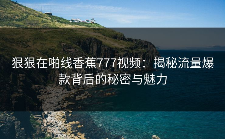 狠狠在啪线香蕉777视频：揭秘流量爆款背后的秘密与魅力