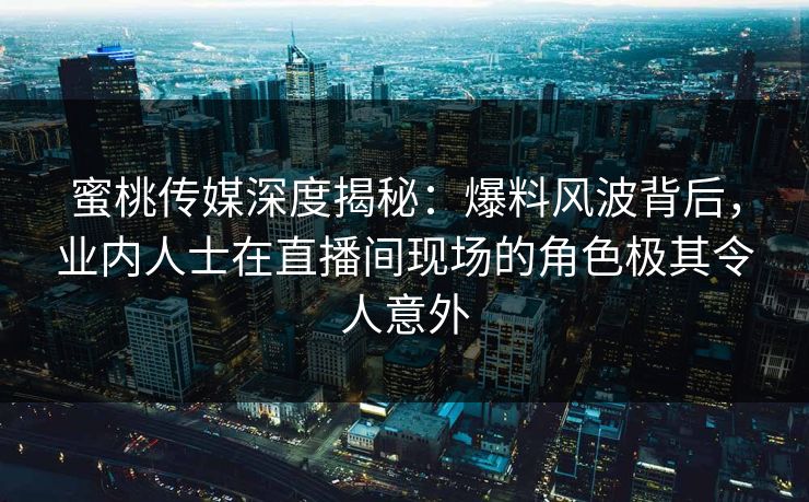 蜜桃传媒深度揭秘：爆料风波背后，业内人士在直播间现场的角色极其令人意外