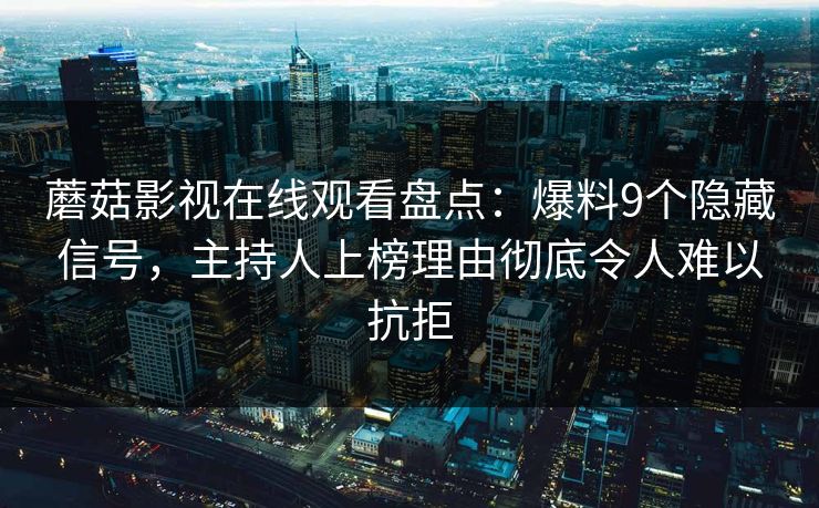 蘑菇影视在线观看盘点：爆料9个隐藏信号，主持人上榜理由彻底令人难以抗拒