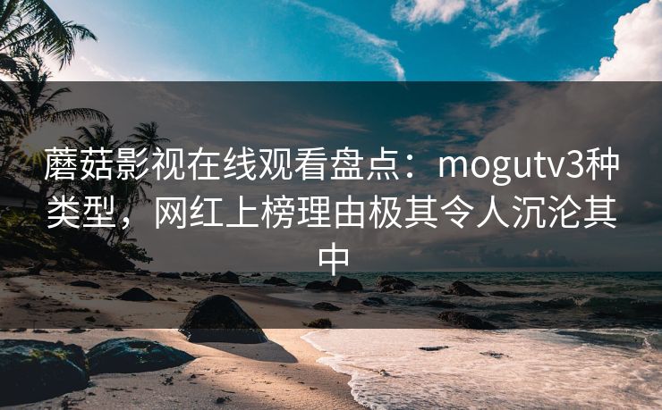蘑菇影视在线观看盘点：mogutv3种类型，网红上榜理由极其令人沉沦其中