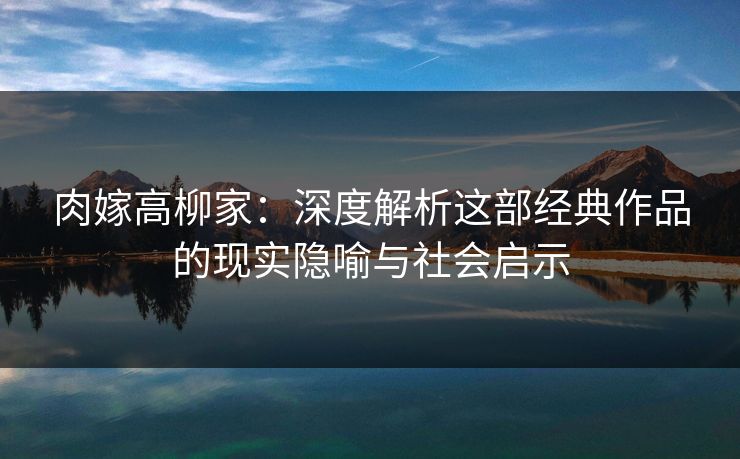 肉嫁高柳家：深度解析这部经典作品的现实隐喻与社会启示