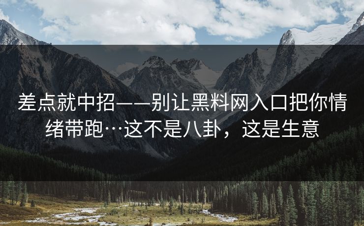 差点就中招——别让黑料网入口把你情绪带跑…这不是八卦，这是生意