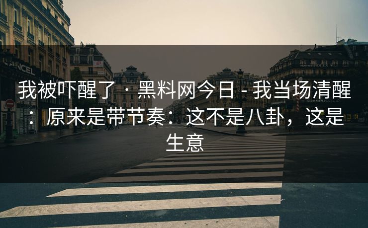 我被吓醒了 · 黑料网今日 - 我当场清醒：原来是带节奏：这不是八卦，这是生意