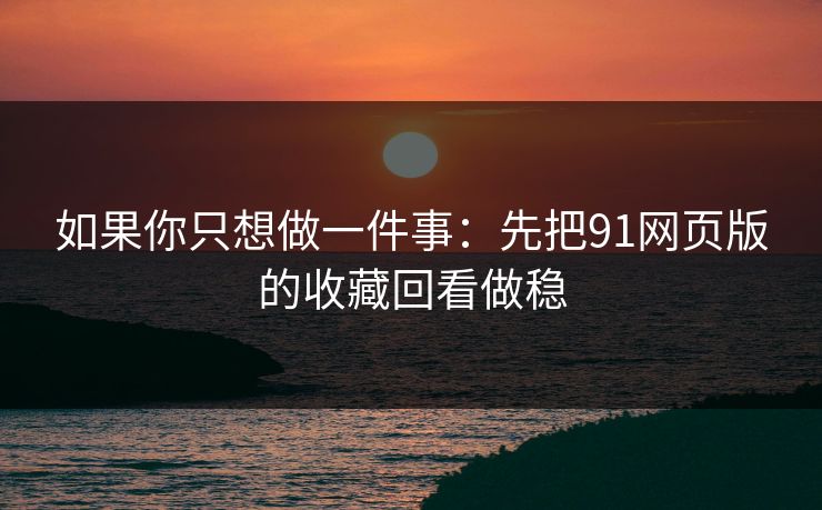 如果你只想做一件事：先把91网页版的收藏回看做稳