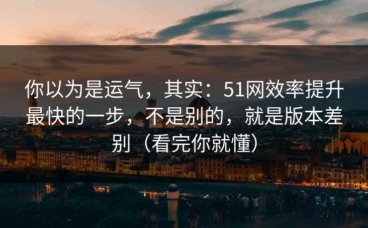 你以为是运气，其实：51网效率提升最快的一步，不是别的，就是版本差别（看完你就懂）